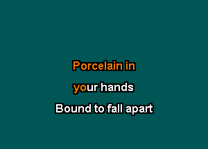 Porcelain in

yourhands

Bound to fall apart