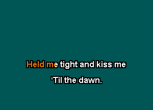 Held me tight and kiss me
Til the dawn.