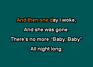 And then one day I woke,

And she was gone.

There's no more Baby, Baby',

All night long.