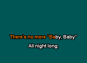 There's no more Baby, Baby',

All night long.