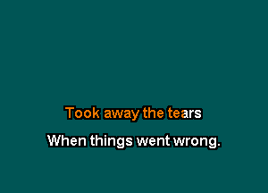 Took away the tears

When things went wrong.
