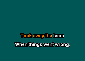 Took away the tears

When things went wrong.