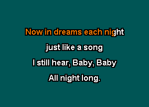 Now in dreams each night

just like a song

I still hear, Baby, Baby

All night long.