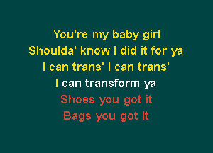 You're my baby girl
Shoulda' know I did it for ya
I can trans' I can trans'

I can transform ya