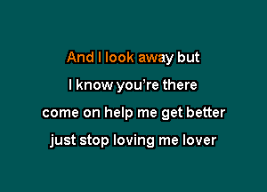 And I look away but
lknow yowre there

come on help me get better

just stop loving me lover