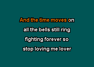 And the time moves on

all the bells still ring

fighting forever so

stop loving me lover