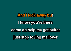 And I look away but
lknow yowre there

come on help me get better

just stop loving me lover