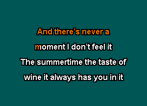 And there s never a
momentl donT feel it

The summertime the taste of

wine it always has you in it