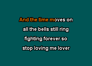 And the time moves on

all the bells still ring

fighting forever so

stop loving me lover