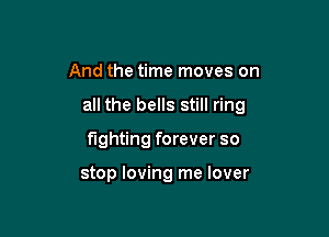 And the time moves on

all the bells still ring

fighting forever so

stop loving me lover