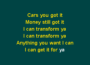 Cars you got it
Money still got it
I can transform ya

I can transform ya
Anything you want I can
I can get it for ya