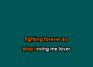 fighting forever so

stop loving me lover