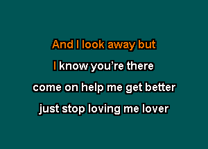 And I look away but
lknow yowre there

come on help me get better

just stop loving me lover