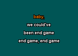 baby,
we could've

been end game

end game, end game