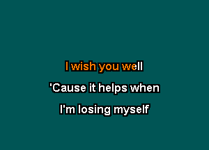 lwish you well

'Cause it helps when

I'm losing myself
