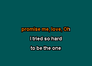 promise me, love, 0h

Itried so hard

to be the one