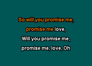 So will you promise me,

promise me love,

Will you promise me,

promise me, love, Oh