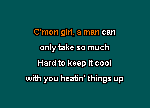 C'mon girl, a man can
only take so much

Hard to keep it cool

with you heatin' things up