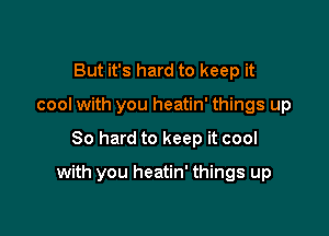 But it's hard to keep it
cool with you heatin' things up

80 hard to keep it cool

with you heatin' things up