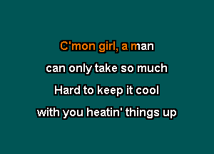 C'mon girl, a man
can only take so much

Hard to keep it cool

with you heatin' things up