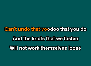 Can't undo that voodoo that you do

And the knots that we fasten

Will not work themselves loose