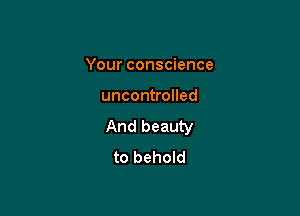 Your conscience

uncontrolled

And beauty
to behold