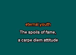 eternal youth

The spoils offame,

a carpe diem attitude