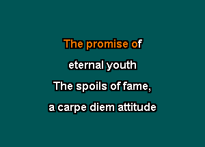 The promise of

eternal youth

The spoils offame,

a carpe diem attitude