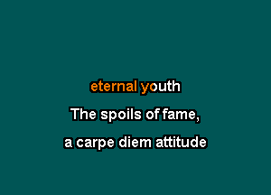 eternal youth

The spoils offame,

a carpe diem attitude