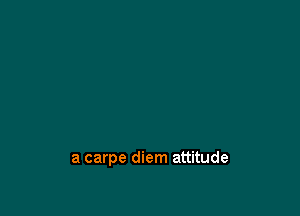 a carpe diem attitude