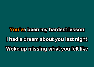 YouWe been my hardest lesson

I had a dream about you last night

Woke up missing what you felt like