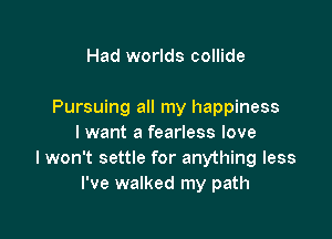 Had worlds collide

Pursuing all my happiness

I want a fearless love
lwon't settle for anything less
I've walked my path