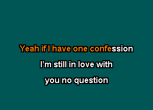 Yeah ifl have one confession

Pm still in love with

you no question