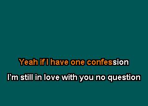 Yeah ifl have one confession

Pm still in love with you no question