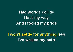 Had worlds collide
I lost my way
And I fooled my pride

I won't settle for anything less
I've walked my path