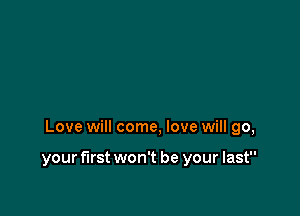 Love will come, love will go,

your first won't be your last