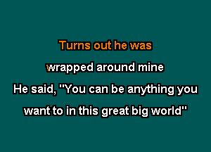 Turns out he was

wrapped around mine

He said, You can be anything you

want to in this great big world