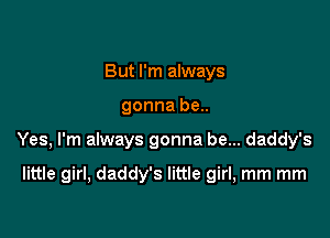 But I'm always

gonna be..

Yes, I'm always gonna be... daddy's

little girl, daddy's little girl, mm mm
