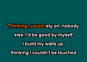 Thinking I could rely on, nobody

else, I'd be good by myself

lbuild my walls up,

thinking I couldn't be touched