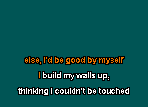 else, I'd be good by myself

lbuild my walls up,

thinking I couldn't be touched