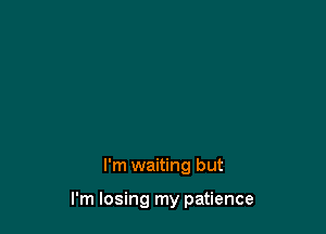 I'm waiting but

I'm losing my patience