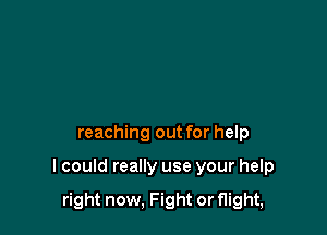 reaching out for help

I could really use your help

right now, Fight or flight,