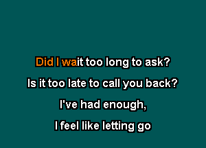 Did lwait too long to ask?

Is it too late to call you back?

I've had enough,

lfeel like letting go