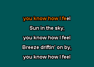 you know how I feel

Sun in the sky,

you know how I feel

Breeze driftin' on by,

you know how I feel