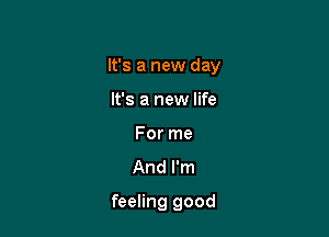 It's a new day
It's a new life
For me
And I'm

feeling good