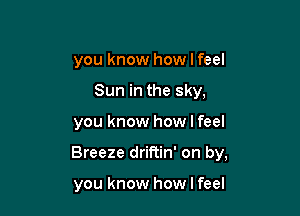 you know how I feel

Sun in the sky,

you know how I feel

Breeze driftin' on by,

you know how I feel