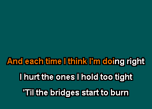 And each time lthink I'm doing right
I hurt the ones I hold too tight
'Til the bridges start to burn