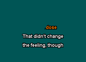 Itook a sip,
Itook a dose
That didn't change

the feeling, though