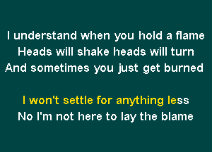 I understand when you hold a flame
Heads will shake heads will turn
And sometimes you just get burned

lwon't settle for anything less
No I'm not here to lay the blame