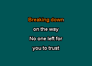 Breaking down

on the way
No one left for

you to trust